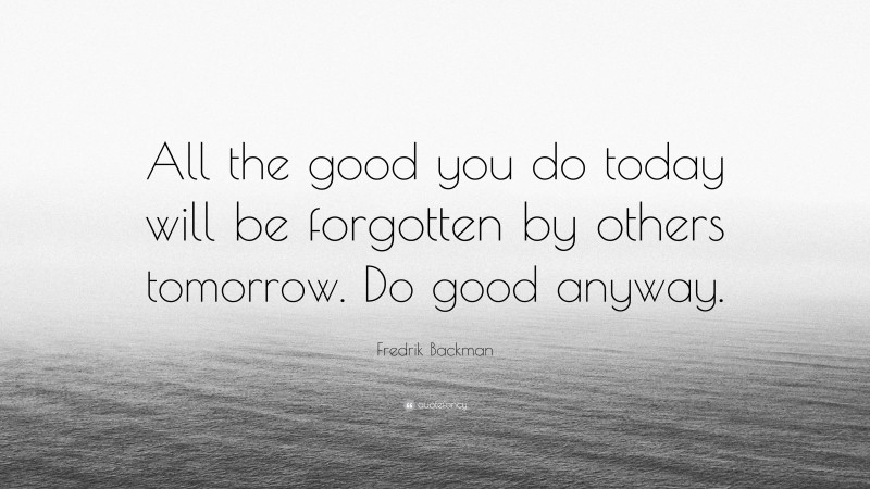 Fredrik Backman Quote: “All the good you do today will be forgotten by others tomorrow. Do good anyway.”