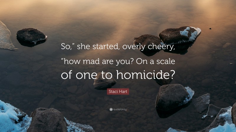 Staci Hart Quote: “So,” she started, overly cheery, “how mad are you? On a scale of one to homicide?”