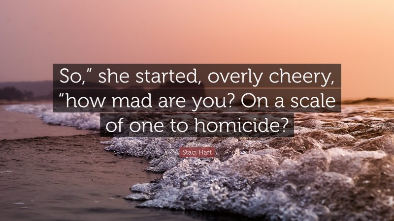 Staci Hart Quote: “So,” she started, overly cheery, “how mad are you? On a scale of one to homicide?”