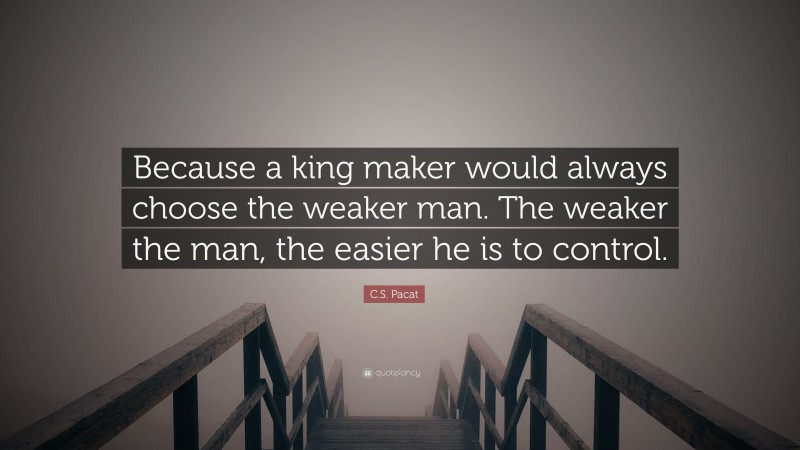 C.S. Pacat Quote: “Because a king maker would always choose the weaker man. The weaker the man, the easier he is to control.”