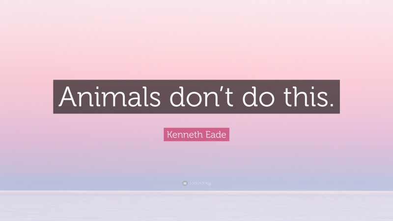 Kenneth Eade Quote: “Animals don’t do this.”