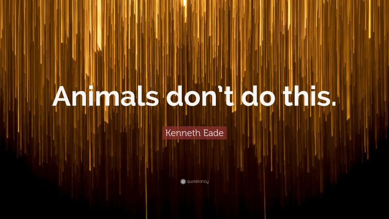 Kenneth Eade Quote: “Animals don’t do this.”
