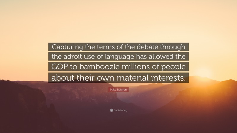 Mike Lofgren Quote: “Capturing the terms of the debate through the adroit use of language has allowed the GOP to bamboozle millions of people about their own material interests.”