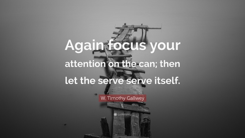 W. Timothy Gallwey Quote: “Again focus your attention on the can; then let the serve serve itself.”