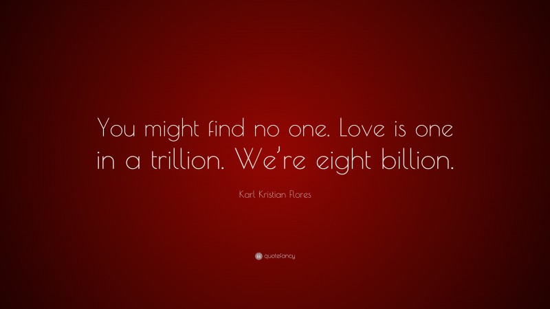 Karl Kristian Flores Quote: “You might find no one. Love is one in a trillion. We’re eight billion.”