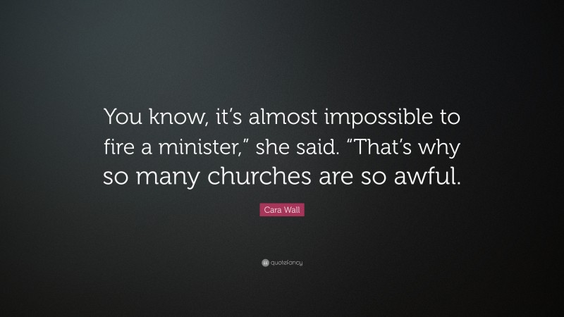 Cara Wall Quote: “You know, it’s almost impossible to fire a minister,” she said. “That’s why so many churches are so awful.”