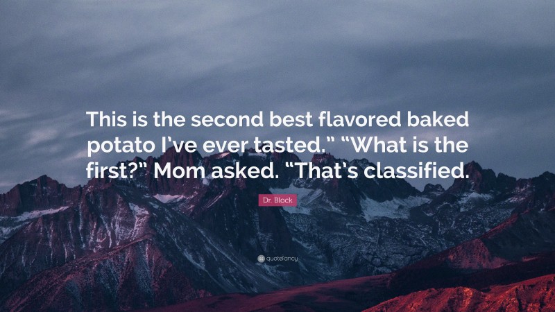 Dr. Block Quote: “This is the second best flavored baked potato I’ve ever tasted.” “What is the first?” Mom asked. “That’s classified.”