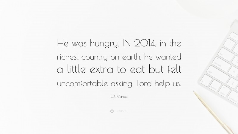 J.D. Vance Quote: “He was hungry. IN 2014, in the richest country on earth, he wanted a little extra to eat but felt uncomfortable asking. Lord help us.”