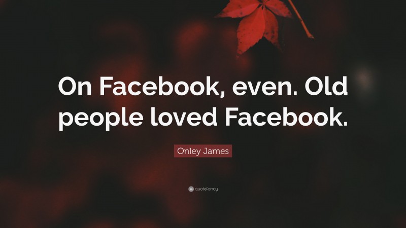 Onley James Quote: “On Facebook, even. Old people loved Facebook.”