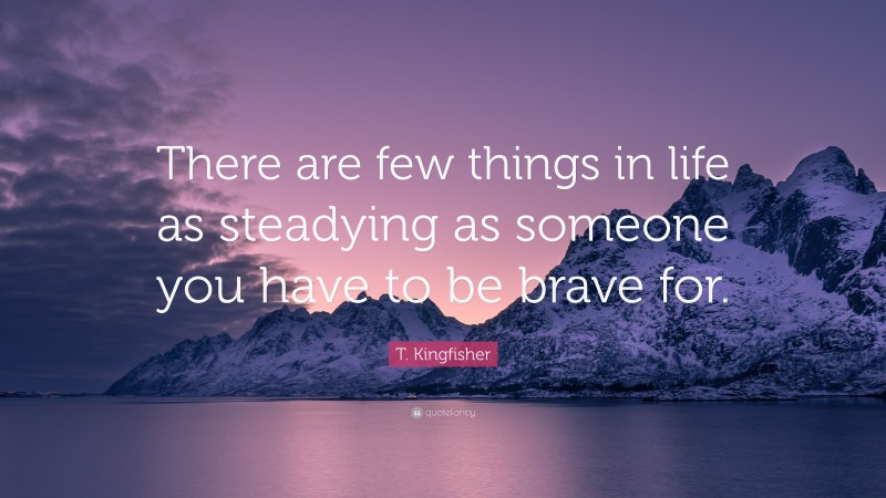 T. Kingfisher Quote: “There are few things in life as steadying as someone you have to be brave for.”