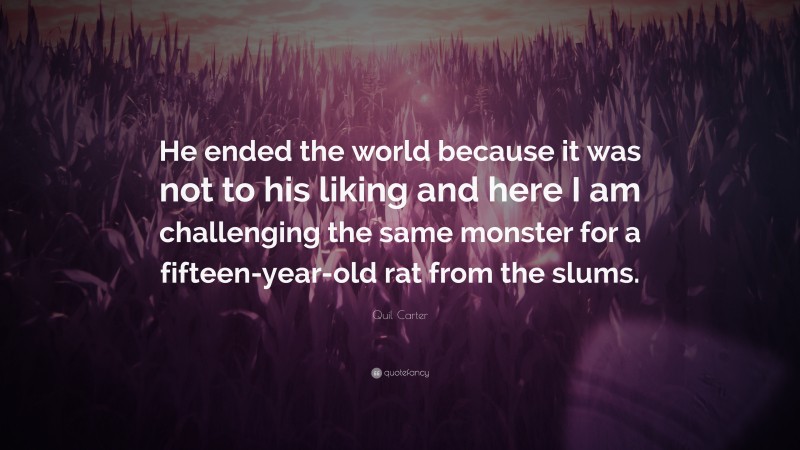 Quil Carter Quote: “He ended the world because it was not to his liking and here I am challenging the same monster for a fifteen-year-old rat from the slums.”