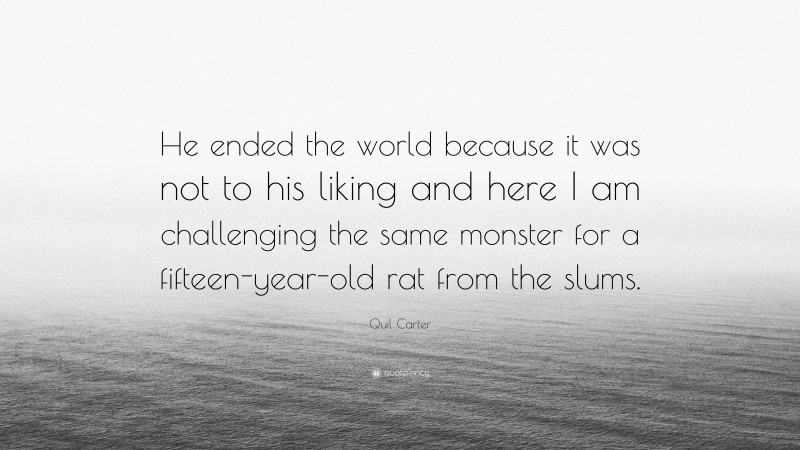 Quil Carter Quote: “He ended the world because it was not to his liking and here I am challenging the same monster for a fifteen-year-old rat from the slums.”