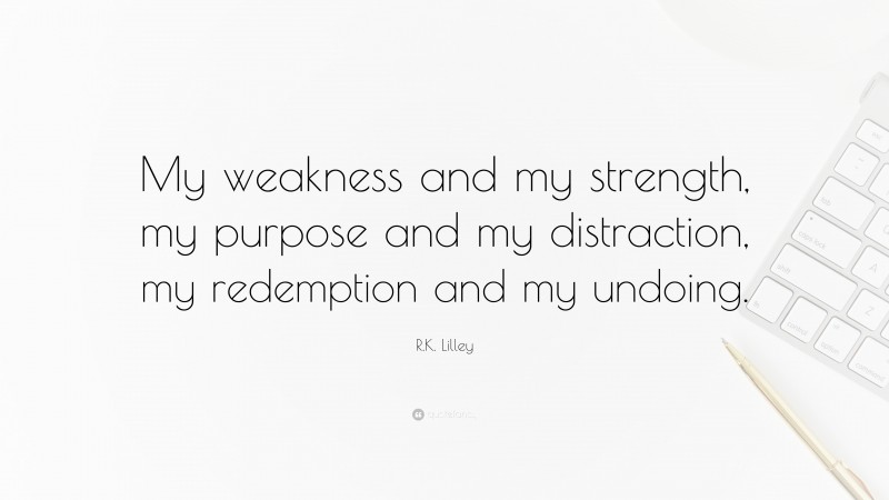 R.K. Lilley Quote: “My weakness and my strength, my purpose and my distraction, my redemption and my undoing.”