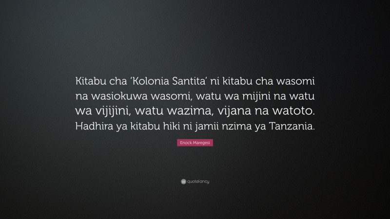 Enock Maregesi Quote: “Kitabu cha ‘Kolonia Santita’ ni kitabu cha wasomi na wasiokuwa wasomi, watu wa mijini na watu wa vijijini, watu wazima, vijana na watoto. Hadhira ya kitabu hiki ni jamii nzima ya Tanzania.”