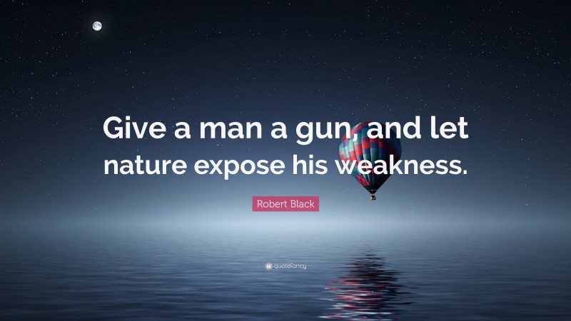 Robert Black Quote: “Give a man a gun, and let nature expose his weakness.”