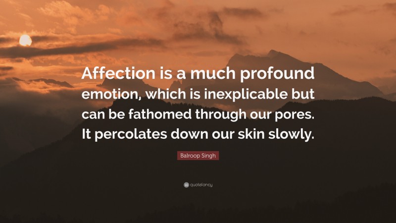 Balroop Singh Quote: “Affection is a much profound emotion, which is inexplicable but can be fathomed through our pores. It percolates down our skin slowly.”