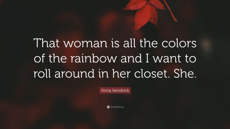 Anna Kendrick Quote: “That woman is all the colors of the rainbow and I want to roll around in her closet. She.”