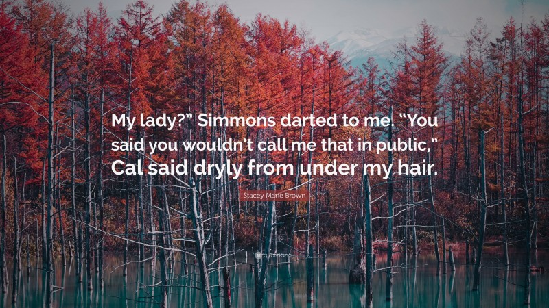Stacey Marie Brown Quote: “My lady?” Simmons darted to me. “You said you wouldn’t call me that in public,” Cal said dryly from under my hair.”