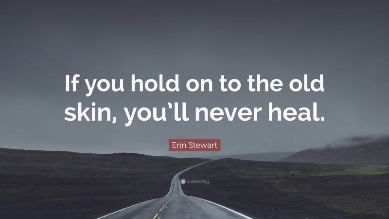Erin Stewart Quote: “If you hold on to the old skin, you’ll never heal.”