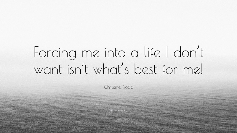 Christine Riccio Quote: “Forcing me into a life I don’t want isn’t what’s best for me!”