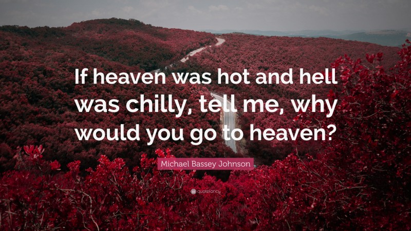 Michael Bassey Johnson Quote: “If heaven was hot and hell was chilly, tell me, why would you go to heaven?”
