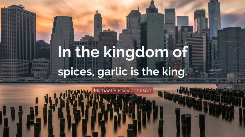 Michael Bassey Johnson Quote: “In the kingdom of spices, garlic is the king.”