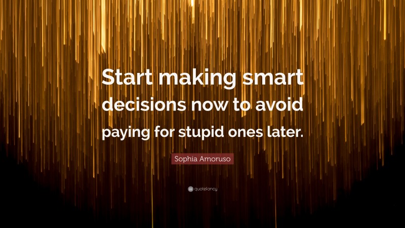 Sophia Amoruso Quote: “Start making smart decisions now to avoid paying for stupid ones later.”