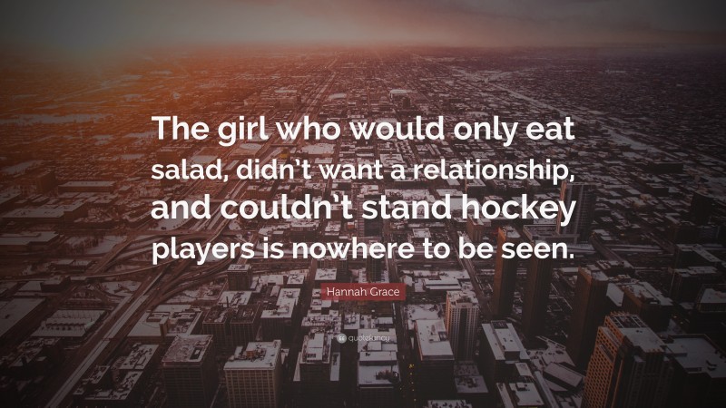 Hannah Grace Quote: “The girl who would only eat salad, didn’t want a relationship, and couldn’t stand hockey players is nowhere to be seen.”