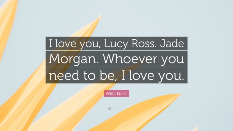 Willa Nash Quote: “I love you, Lucy Ross. Jade Morgan. Whoever you need to be, I love you.”