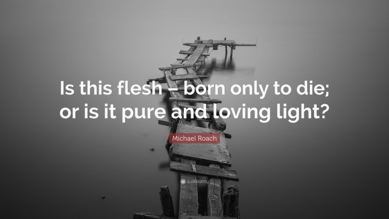 Michael Roach Quote: “Is this flesh – born only to die; or is it pure and loving light?”