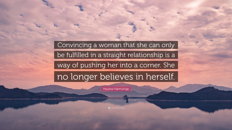 Pauline Harmange Quote: “Convincing a woman that she can only be fulfilled in a straight relationship is a way of pushing her into a corner. She no longer believes in herself.”