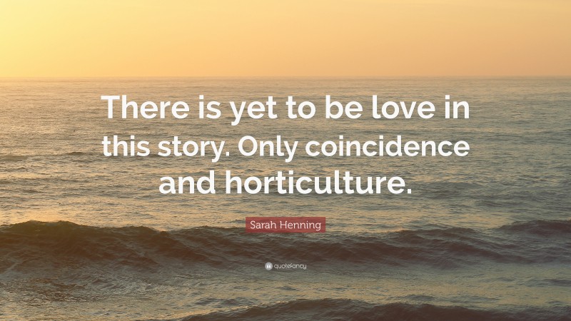 Sarah Henning Quote: “There is yet to be love in this story. Only coincidence and horticulture.”