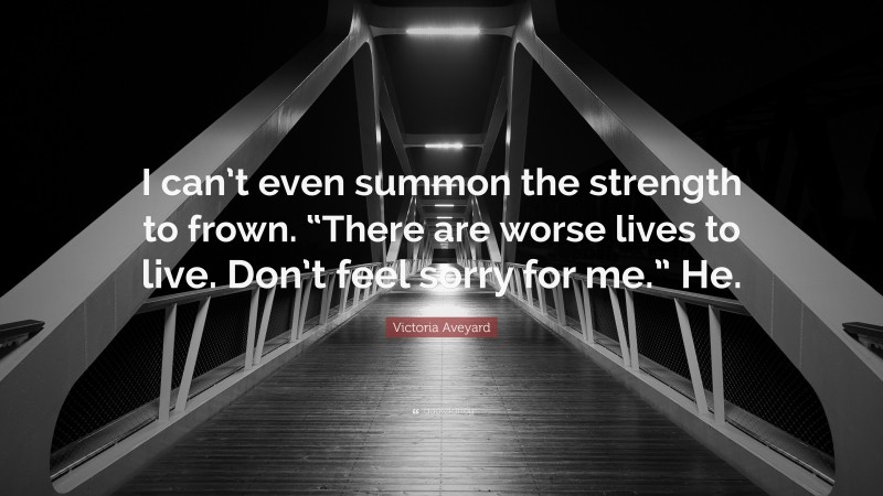 Victoria Aveyard Quote: “I can’t even summon the strength to frown. “There are worse lives to live. Don’t feel sorry for me.” He.”