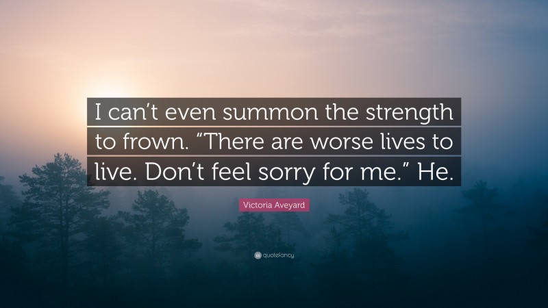 Victoria Aveyard Quote: “I can’t even summon the strength to frown. “There are worse lives to live. Don’t feel sorry for me.” He.”