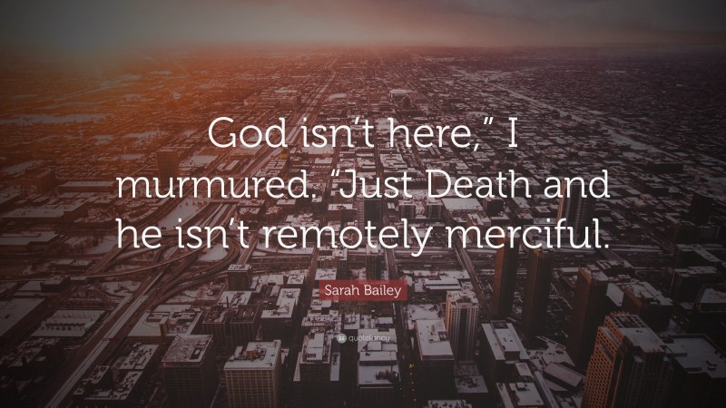 Sarah Bailey Quote: “God isn’t here,” I murmured. “Just Death and he isn’t remotely merciful.”