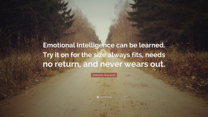 Deborah Bravandt Quote: “Emotional Intelligence can be learned. Try it on for the size always fits, needs no return, and never wears out.”