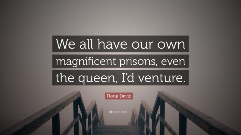 Fiona Davis Quote: “We all have our own magnificent prisons, even the queen, I’d venture.”
