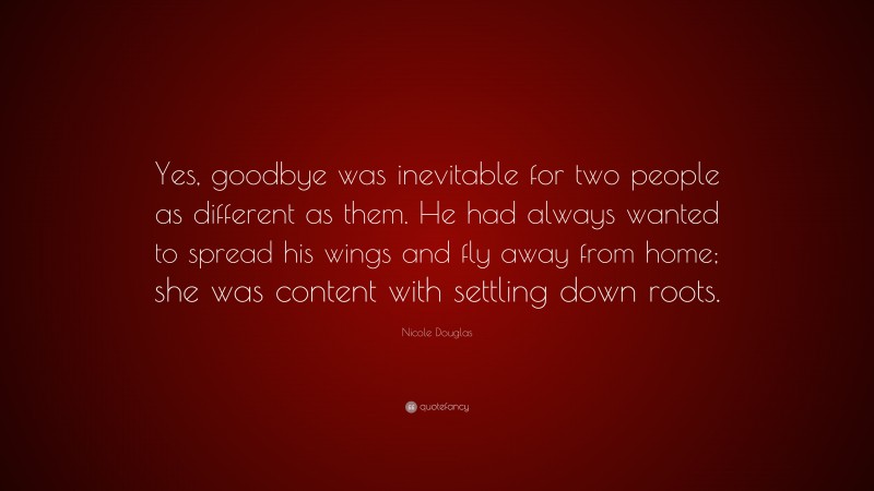 Nicole Douglas Quote: “Yes, goodbye was inevitable for two people as different as them. He had always wanted to spread his wings and fly away from home; she was content with settling down roots.”