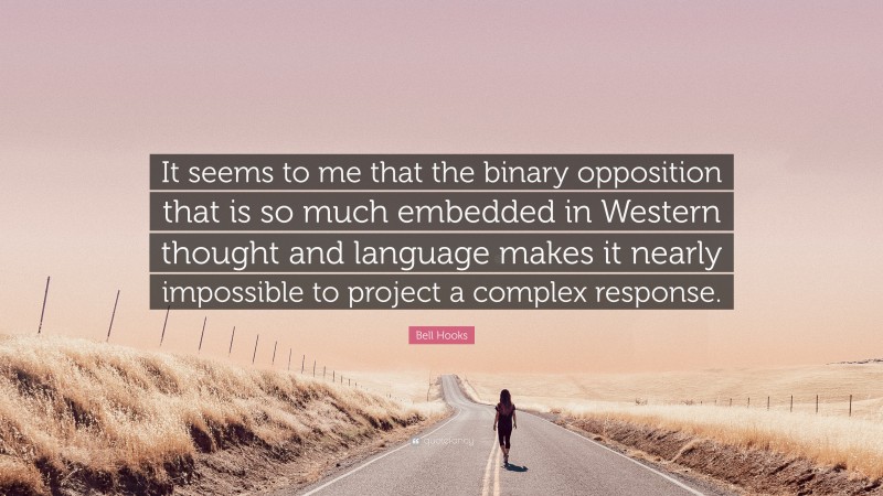 Bell Hooks Quote: “It seems to me that the binary opposition that is so much embedded in Western thought and language makes it nearly impossible to project a complex response.”