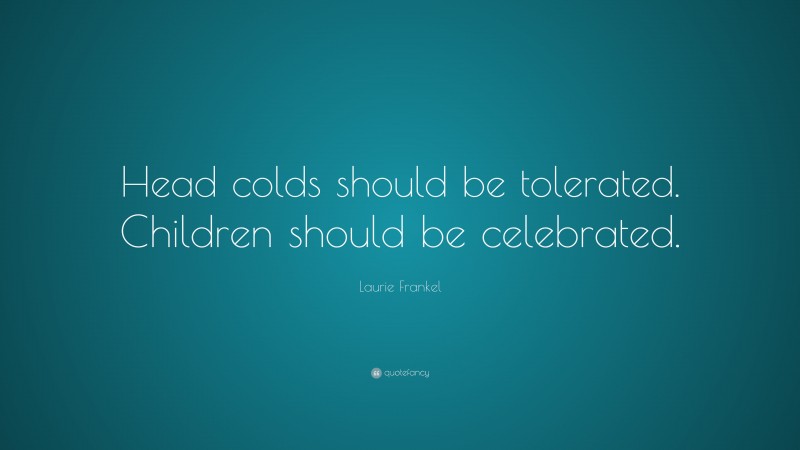Laurie Frankel Quote: “Head colds should be tolerated. Children should be celebrated.”