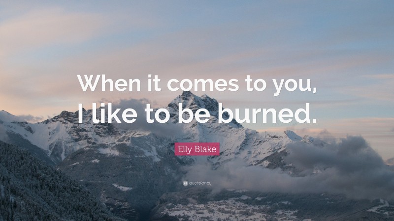 Elly Blake Quote: “When it comes to you, I like to be burned.”