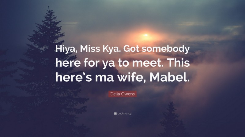Delia Owens Quote: “Hiya, Miss Kya. Got somebody here for ya to meet. This here’s ma wife, Mabel.”