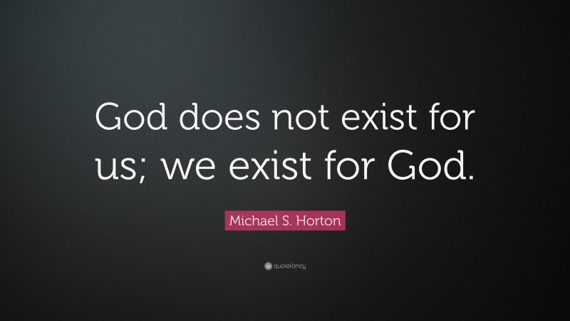 Michael S. Horton Quote: “God does not exist for us; we exist for God.”