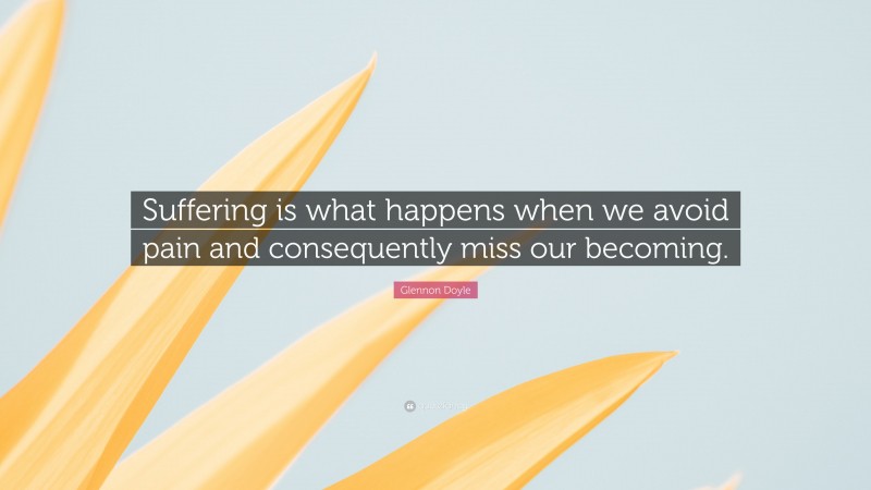 Glennon Doyle Quote: “Suffering is what happens when we avoid pain and consequently miss our becoming.”