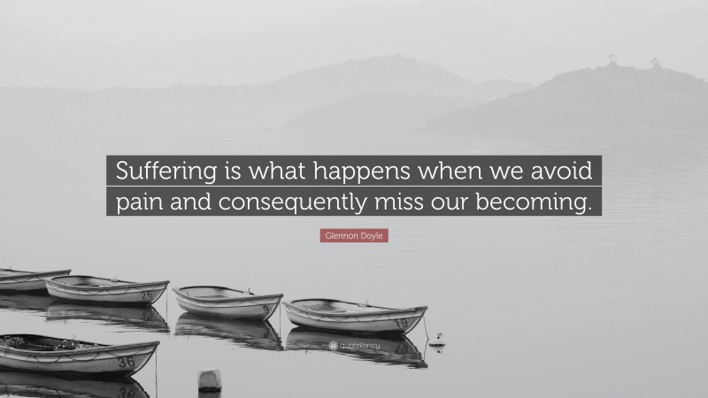 Glennon Doyle Quote: “Suffering is what happens when we avoid pain and consequently miss our becoming.”