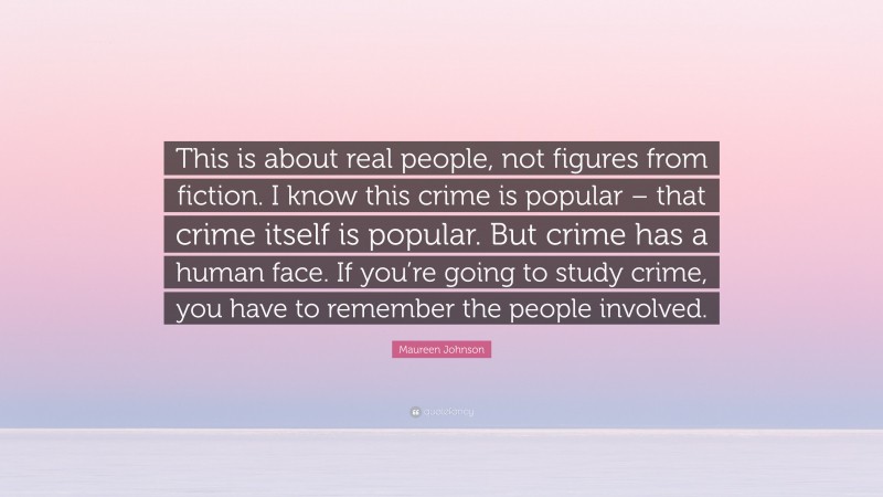 Maureen Johnson Quote: “This is about real people, not figures from fiction. I know this crime is popular – that crime itself is popular. But crime has a human face. If you’re going to study crime, you have to remember the people involved.”
