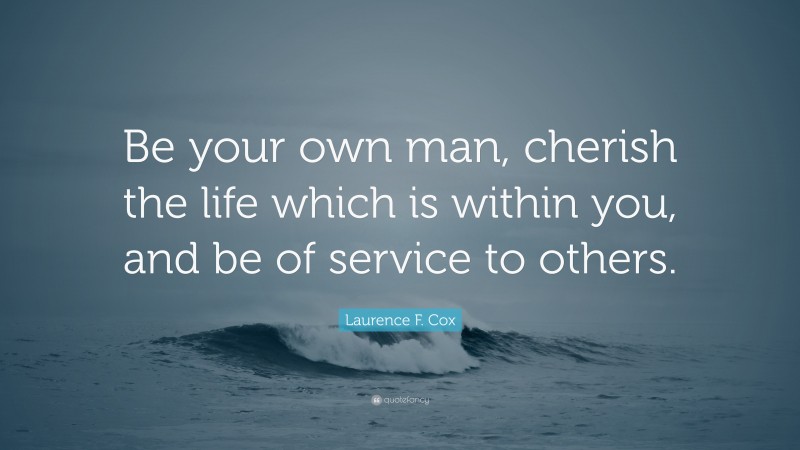 Laurence F. Cox Quote: “Be your own man, cherish the life which is within you, and be of service to others.”