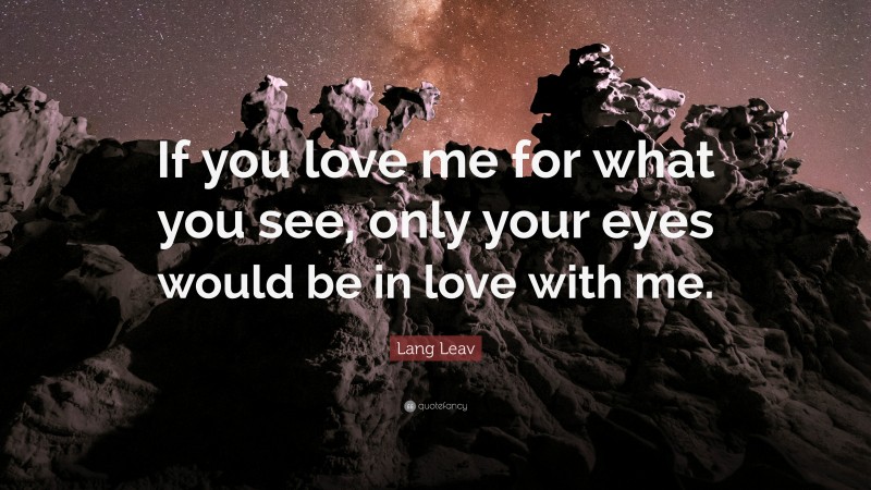 Lang Leav Quote: “If you love me for what you see, only your eyes would be in love with me.”