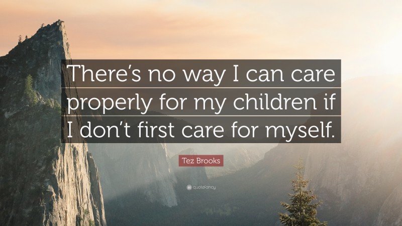 Tez Brooks Quote: “There’s no way I can care properly for my children if I don’t first care for myself.”