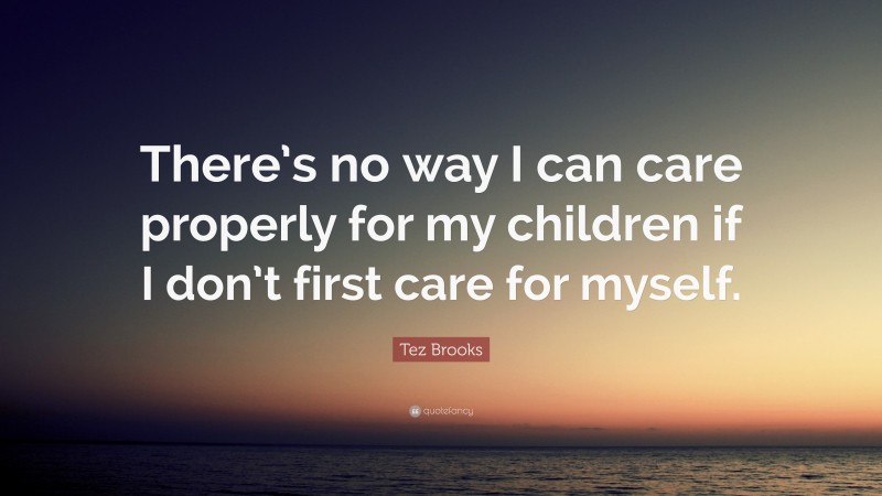 Tez Brooks Quote: “There’s no way I can care properly for my children if I don’t first care for myself.”